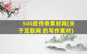 500皮传奇素材网(关于互联网 的写作素材)